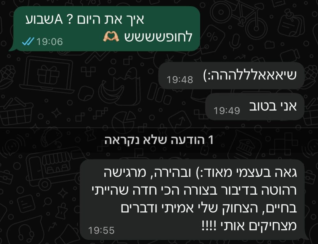 הודעות וואטסאפ מלקוחה: גאה בעצמי מאוד, ובהירה. מרגישה רהוטה בדיבור בצורה הכי חדה שהייתי בחיים, הצחוק שלי אמיתי ודברים מצחיקים אותי.